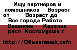 Ищу партнёров и помощников  › Возраст от ­ 16 › Возраст до ­ 35 - Все города Работа » Вакансии   . Карелия респ.,Костомукша г.